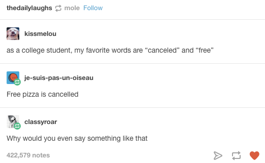 funny college tumblr posts - thedailylaughsmole kissmelou as a college student, my favorite words are canceled and free jesuispasunoiseau Free pizza is cancelled classyroar Why would you even say something that 422,579 notes