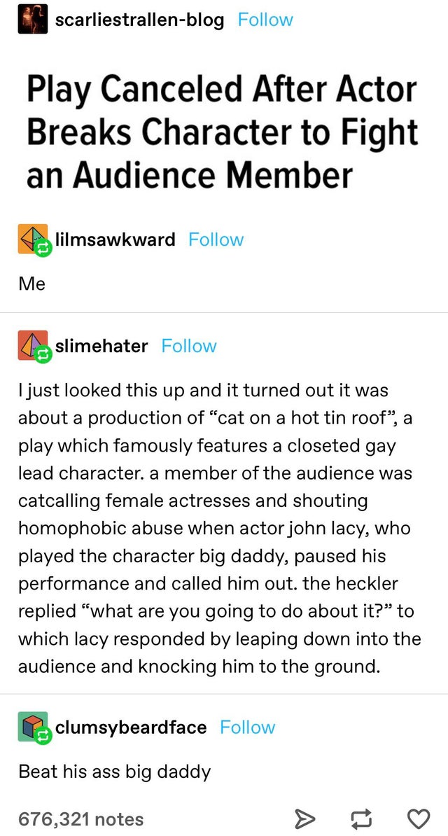 document - scarliestrallenblog Play Canceled After Actor Breaks Character to Fight an Audience Member lilmsawkward Me slimehater I just looked this up and it turned out it was about a production of cat on a hot tin roof, a play which famously features a c