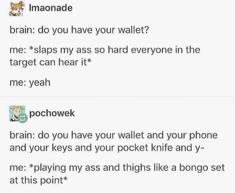 brain do you have your wallet? me slaps my ass so hard everyone in the target can hear it me yeah - brain do you have your wallet and your phone and your keys and your pocket knife and y me playing my ass and thighs a bongo set