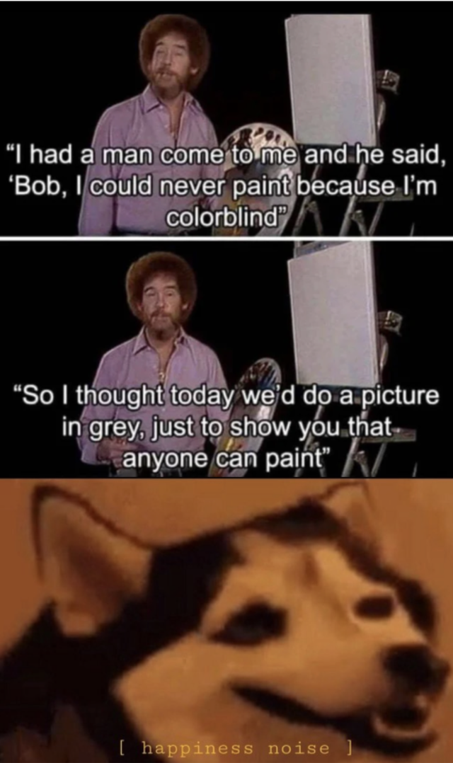 don t see color memes - I had a man come to me and he said, 'Bob, I could never paint because I'm colorblind So I thought today we'd do a picture in grey, just to show you that anyone can paint I happiness noise