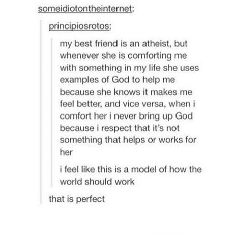 document - someidiotontheinternet principiosrotos my best friend is an atheist, but whenever she is comforting me with something in my life she uses examples of God to help me because she knows it makes me feel better, and vice versa, when i comfort her i