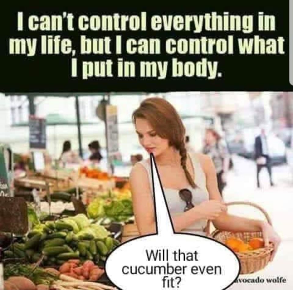 Humour - I can't control everything in my life, but I can control what I put in my body. Will that cucumber even fit? Avocado wolfe