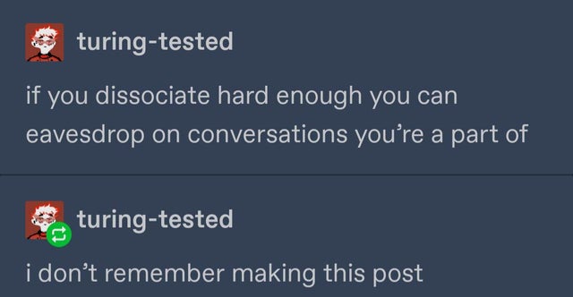 presentation - turingtested if you dissociate hard enough you can eavesdrop on conversations you're a part of turingtested i don't remember making this post