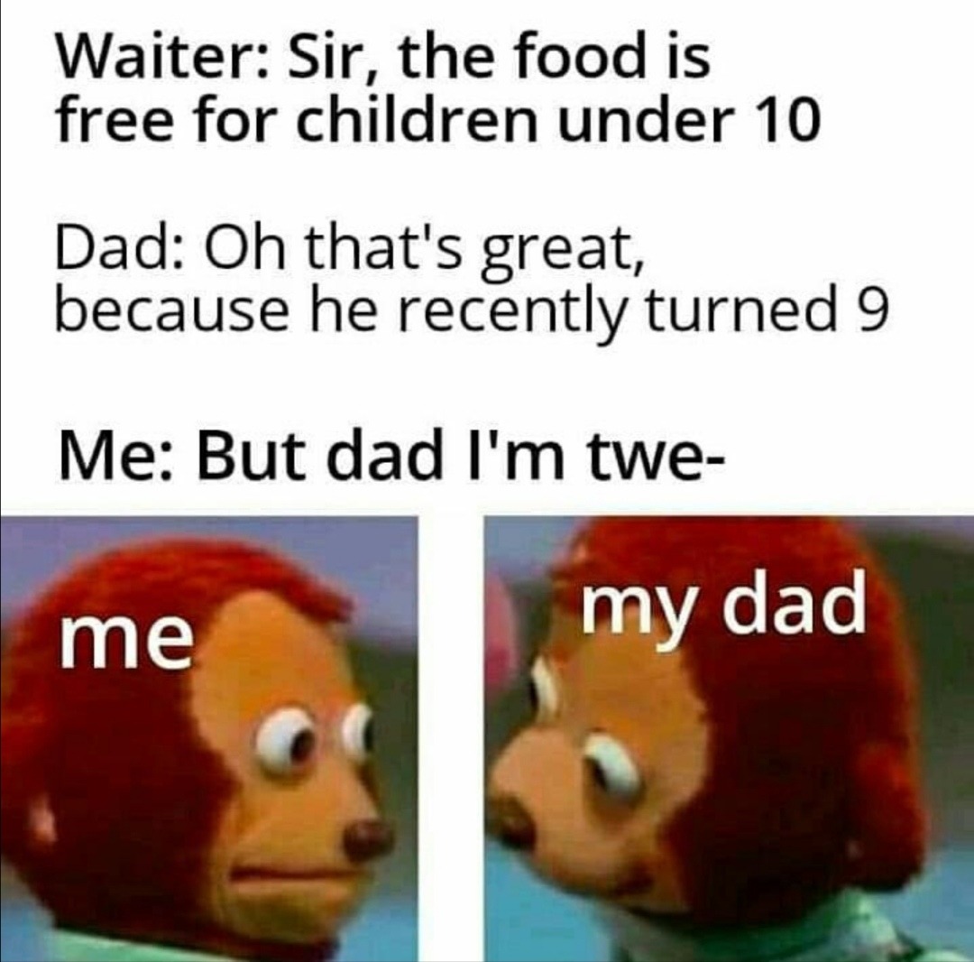 fauna - Waiter Sir, the food is free for children under 10 Dad Oh that's great, because he recently turned 9 Me But dad I'm twe me my dad