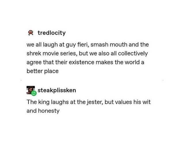 document - tredlocity we all laugh at guy fieri, smash mouth and the shrek movie series, but we also all collectively agree that their existence makes the world a better place steakplissken The king laughs at the jester, but values his wit and honesty