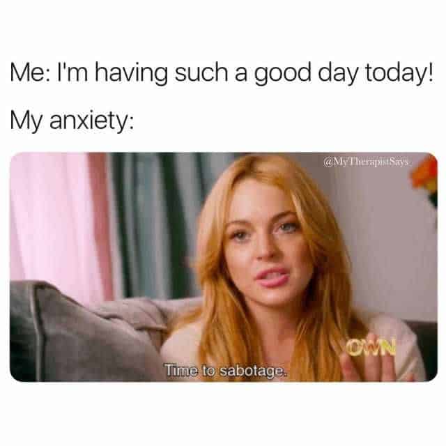 anxiety memes - Me I'm having such a good day today! My anxiety Therapist Say's Own Time to sabotage.