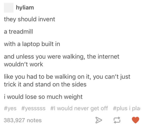 document - hyliam they should invent a treadmill with a laptop built in and unless you were walking, the internet wouldn't work you had to be walking on it, you can't just trick it and stand on the sides i would lose so much weight would never get off i p