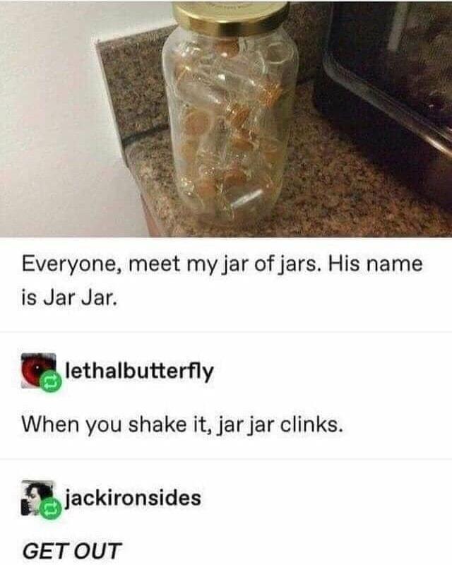 jar jar clinks meme - Everyone, meet my jar of jars. His name is Jar Jar. lethalbutterfly When you shake it, jar jar clinks. jackironsides Get Out