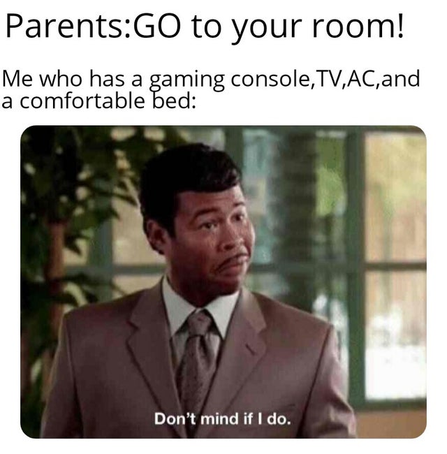 don t mind if i do key - ParentsGo to your room! Me who has a gaming console,Tv,Ac, and a comfortable bed Don't mind if I do.