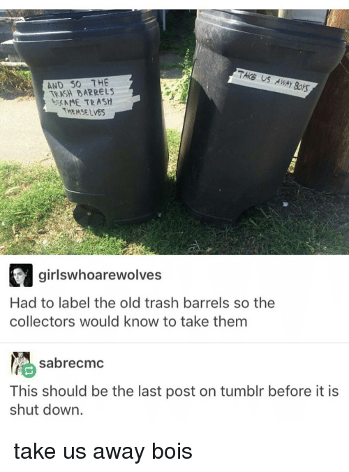 android trash memes - Taks Us Away Burs And So The Trish Barrels Wenne Trash Themselves Rs girlswhoarewolves Had to label the old trash barrels so the collectors would know to take them sabrecmc This should be the last post on tumblr before it is shut dow