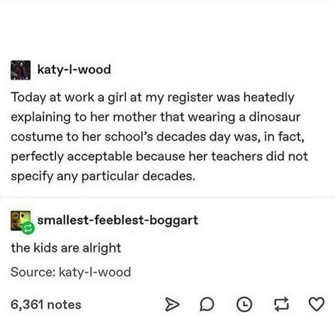 document - katylwood Today at work a girl at my register was heatedly explaining to her mother that wearing a dinosaur costume to her school's decades day was, in fact, perfectly acceptable because her teachers did not specify any particular decades.…