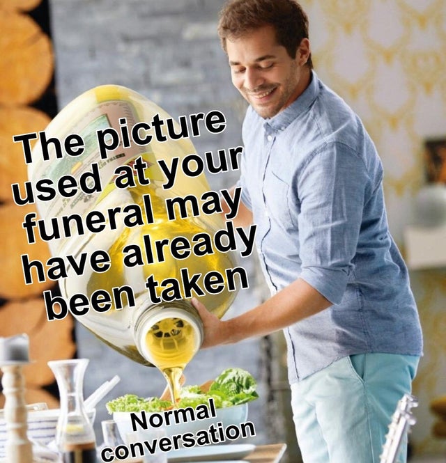 normal conversation meme - The picture used at your funeral may have already been taken Normal conversation