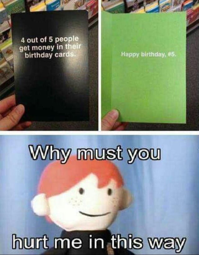 happy birthday card meme - 4 out of 5 people get money in their birthday cards. Happy birthday, 45 Why must you hurt me in this way