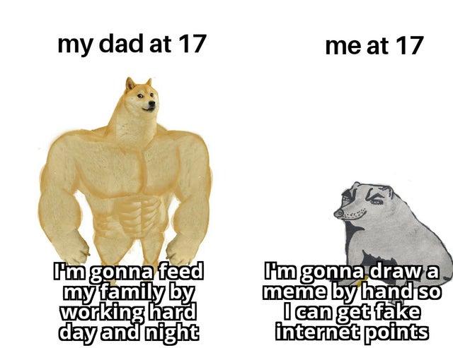 swole doge and cheems - my dad at 17 me at 17 I'm gonna feed my family by working hard day and night I'm gonna draw a meme by hand so I can get fake internet points
