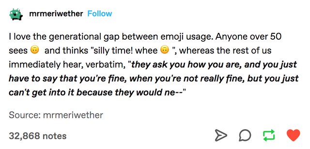 mrmeriwether I love the generational gap between emoji usage. Anyone over 50 sees and thinks silly time! whee , whereas the rest of us immediately hear, verbatim, they ask you how you are, and you just have to say that you're fine, when you're not…