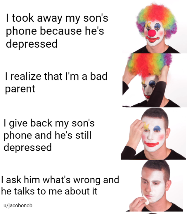 clown meme - I took away my son's phone because he's depressed I realize that I'm a bad parent I give back my son's phone and he's still depressed Task him what's wrong and he talks to me about it ujacobonob