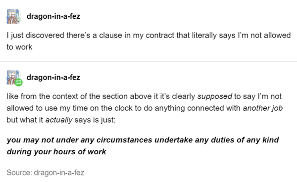 document - dragoninafez I just discovered there's a clause in my contract that literally says I'm not allowed to work dragoninafez from the context of the section above it it's clearly supposed to say I'm not allowed to use my time on the clock to do anyt