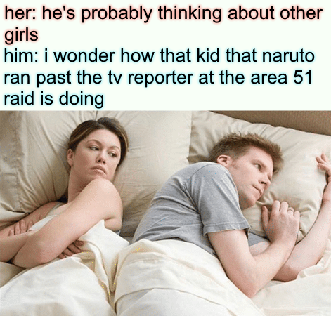 dank memes women - her he's probably thinking about other girls him I wonder how that kid that naruto ran past the tv reporter at the area 51 raid is doing
