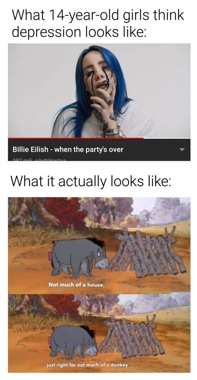 depression dank memes - What 14yearold girls think depression looks Billie Eilish when the party's over 2012.mili nivlzertan What it actually looks Not much of a house, just right for not much of a donkey