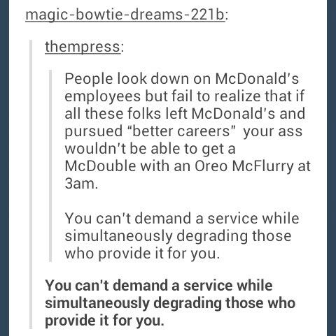 document - magicbowtiedreams221b thempress People look down on McDonald's employees but fail to realize that if all these folks left McDonald's and pursued better careers your ass wouldn't be able to get a McDouble with an Oreo McFlurry at 3am. You can't 
