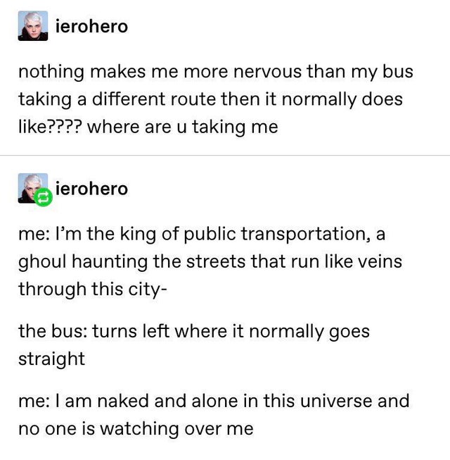 bold of you to assume tumblr posts - ierohero nothing makes me more nervous than my bus taking a different route then it normally does ???? where are u taking me ierohero me I'm the king of public transportation, a ghoul haunting the streets that run vein