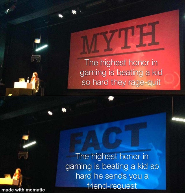 myth fact meme - Myth The highest honor in gaming is beating a kid so hard they ragequit Act The highest honor in gaming is beating a kid so hard he sends you a friendrequest made with mematic
