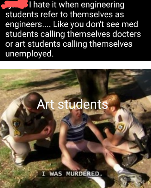 im divorcing your mom - I hate it when engineering students refer to themselves as engineers.... you don't see med students calling themselves docters or art students calling themselves unemployed. Art students I Was Murdered.