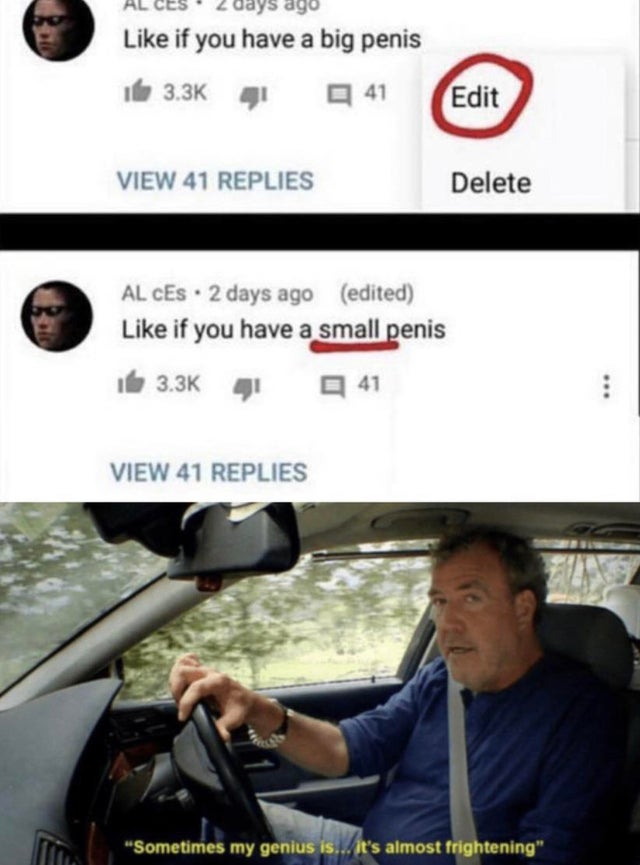 jeremy clarkson meme - Alces ays ago if you have a big penis 41 Edit View 41 Replies Delete Al Ces. 2 days ago edited if you have a small penis 4 41 View 41 Replies Sometimes my genius is... it's almost frightening