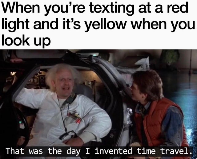 photo caption - When you're texting at a red light and it's yellow when you look up That was the day I invented time travel.