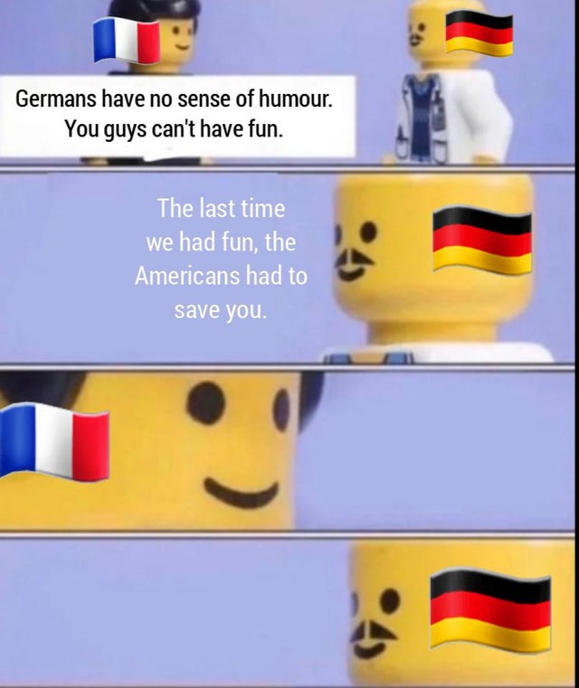 european memes - Germans have no sense of humour. You guys can't have fun. The last time we had fun, the Americans had to save you. 6.