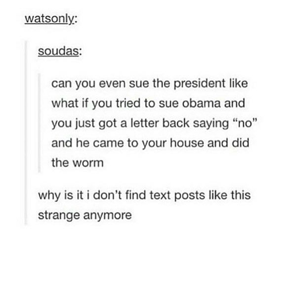 funny text post - watsonly soudas can you even sue the president what if you tried to sue obama and you just got a letter back saying no and he came to your house and did the worm why is it i don't find text posts this strange anymore