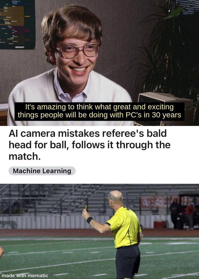 it's amazing to think what great and exciting things - lule It's amazing to think what great and exciting things people will be doing with Pc's in 30 years Al camera mistakes referee's bald head for ball, s it through the match. Machine Learning made with