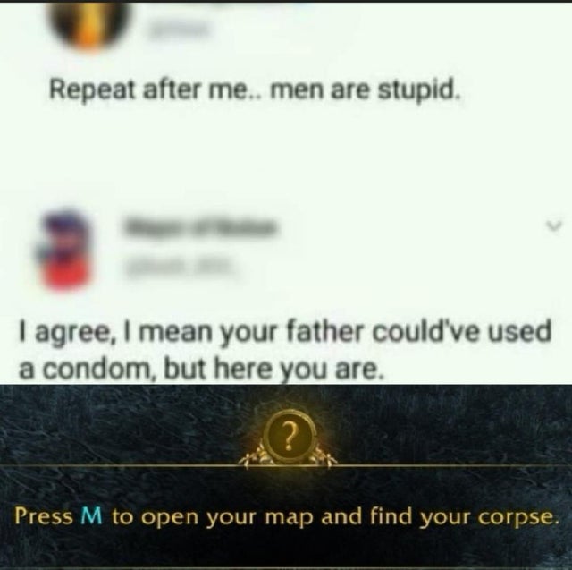 Internet meme - Repeat after me.. men are stupid. I agree, I mean your father could've used a condom, but here you are. ? Press M to open your map and find your corpse.