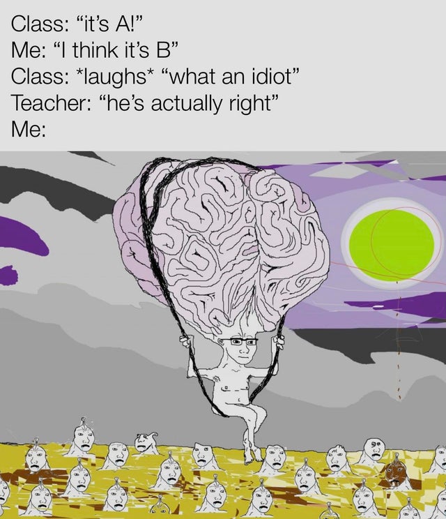 wojak brain - Class "it's A!" Me "I think it's B Class laughs "what an idiot" Teacher "he's actually right Me