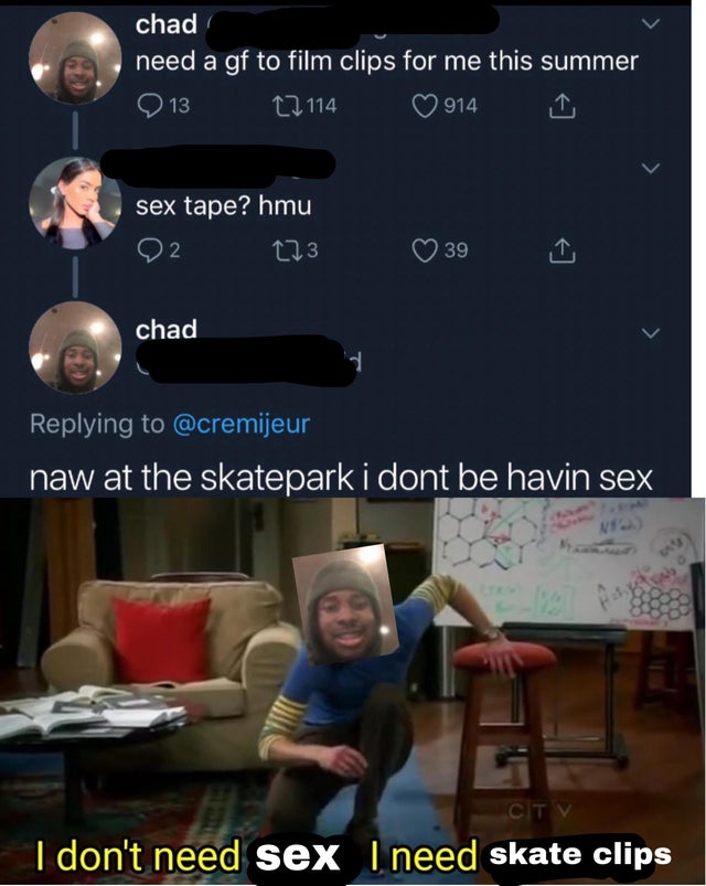 don t need sleep i need answers - chad need a gf to film clips for me this summer 13 12 114 914 sex tape? hmu 2 123 39 chad naw at the skatepark i dont be havin sex Ctv I don't need sex I need skate clips