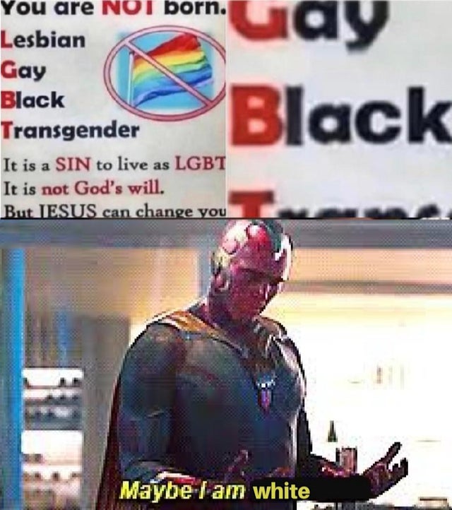 maybe i am gay vision meme - You are Not born. Lesbian Gay Black Transgender It is a Sin to live as Lgbt It is not God's will. But Iesus can change you Giay Black Maybe I am white