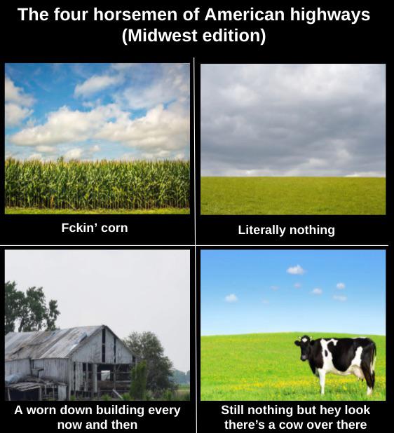 Internet meme - The four horsemen of American highways Midwest edition Fckin' corn Literally nothing A worn down building every now and then Still nothing but hey look there's a cow over there