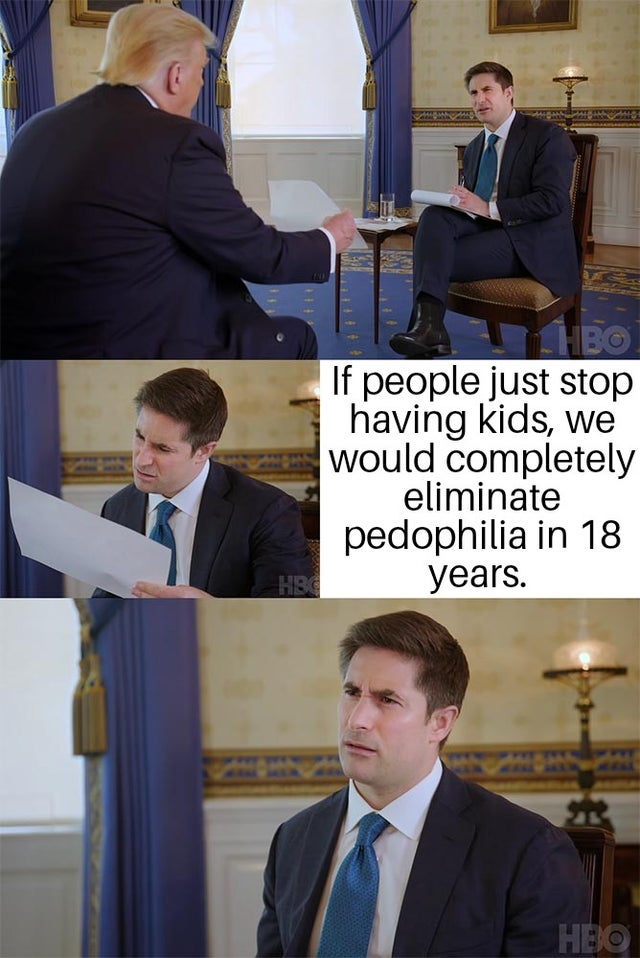 trump interview meme template - Hbo If people just stop having kids, we would completely eliminate pedophilia in 18 years. Hbo