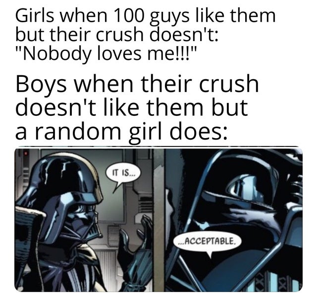 darth vader it is acceptable - Girls when 100 guys them but their crush doesn't "Nobody loves me!!!" Boys when their crush doesn't them but a random girl does It Is... ...Acceptable.