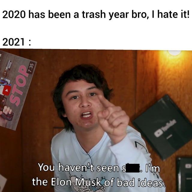 i m the elon musk of bad ideas - 2020 has been a trash year bro, I hate it! 2021 Dobe o You haven't seen si I'm the Elon Musk of bad ideas.
