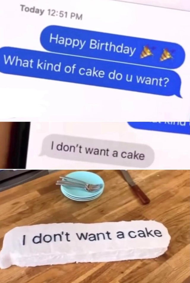 Cake - Today Happy Birthday What kind of cake do u want? I don't want a cake I don't want a cake