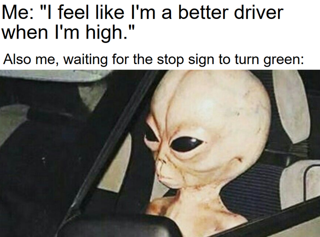 alien smoking meme - Me I feel I'm a better driver when I'm high. Also me, waiting for the stop sign to turn green