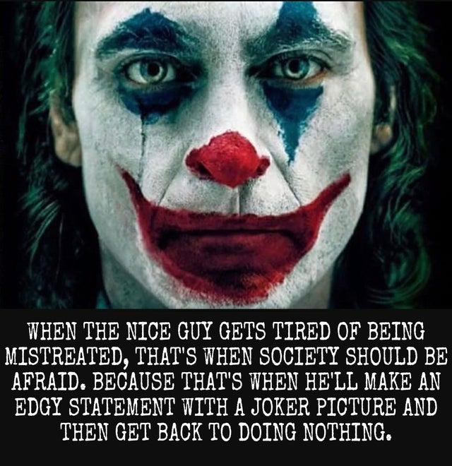 joaquin phoenix joker - When The Nice Guy Gets Tired Of Being Mistreated, That'S When Society Should Be Afraid. Because That'S When He'Ll Make An Edgy Statement With A Joker Picture And Then Get Back To Doing Nothing.