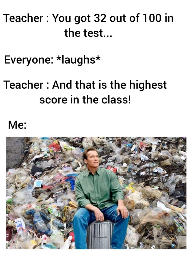 waste - Teacher You got 32 out of 100 in the test... Everyone laughs Teacher And that is the highest score in the class! Me