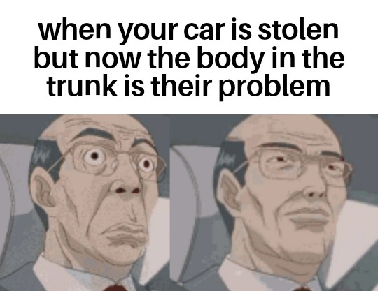 just little things - when your car is stolen but now the body in the trunk is their problem