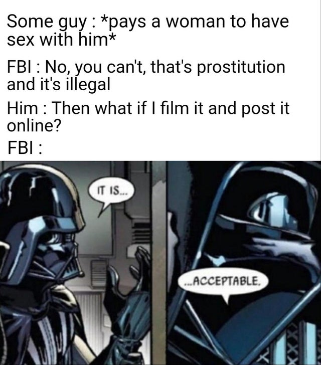 darth vader it is acceptable - Some guy pays a woman to have sex with him Fbi No, you can't, that's prostitution and it's illegal Him Then what if I film it and post it online? Fbi It Is... ...Acceptable. Kxx