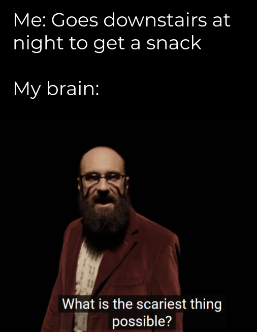 beard - Me Goes downstairs at night to get a snack My brain What is the scariest thing possible?