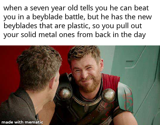 dankest meme - when a seven year old tells you he can beat you in a beyblade battle, but he has the new beyblades that are plastic, so you pull out your solid metal ones from back in the day made with mematic