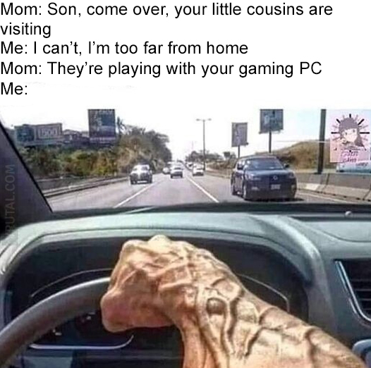 angry arm driving meme - Mom Son, come over, your little cousins are visiting Me I can't, I'm too far from home Mom They're playing with your gaming Pc Me Rutal.Com