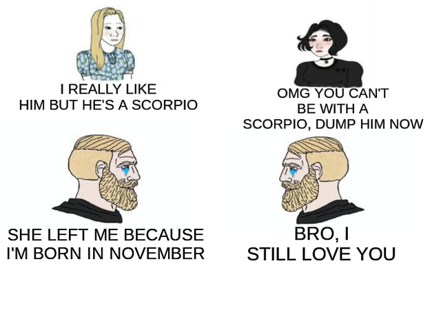 yes chad meme - I Really Him But He'S A Scorpio Omg You Can'T Be With A Scorpio, Dump Him Now She Left Me Because I'M Born In November Bro, 1 Still Love You